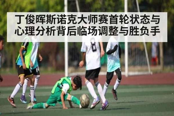 丁俊晖斯诺克大师赛首轮状态与心理分析背后临场调整与胜负手