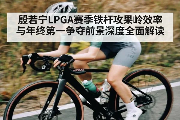 殷若宁LPGA赛季铁杆攻果岭效率与年终第一争夺前景深度全面解读