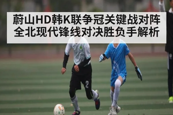 蔚山HD韩K联争冠关键战对阵全北现代锋线对决胜负手解析
