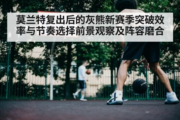 莫兰特复出后的灰熊新赛季突破效率与节奏选择前景观察及阵容磨合